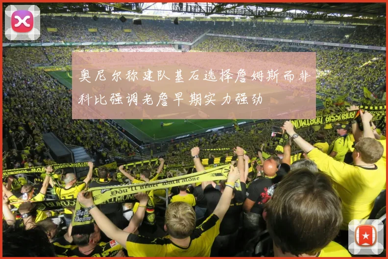 奥尼尔称建队基石选择詹姆斯而非科比强调老詹早期实力强劲