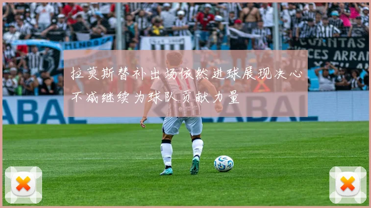 拉莫斯替补出场依然进球展现决心不减继续为球队贡献力量