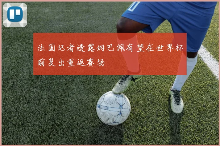 法国记者透露姆巴佩有望在世界杯前复出重返赛场
