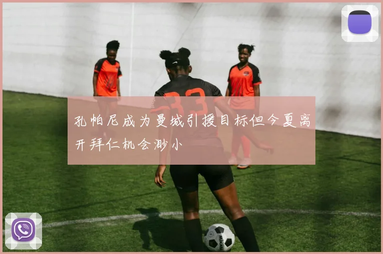 孔帕尼成为曼城引援目标但今夏离开拜仁机会渺小