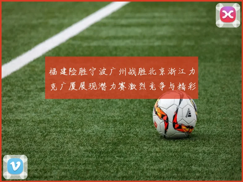 福建险胜宁波广州战胜北京浙江力克广厦展现潜力赛激烈竞争与精彩表现
