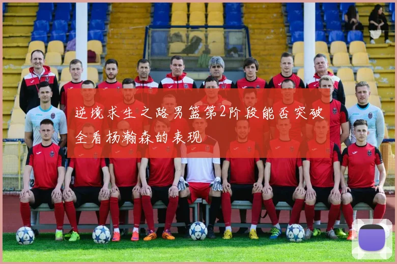 逆境求生之路男篮第2阶段能否突破全看杨瀚森的表现
