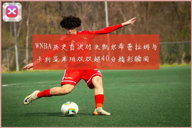 WNBA历史首次对决凯尔希普拉姆与卡利亚库珀双双超40分精彩瞬间