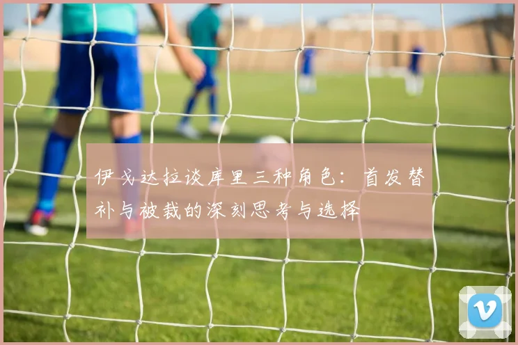 伊戈达拉谈库里三种角色：首发替补与被裁的深刻思考与选择