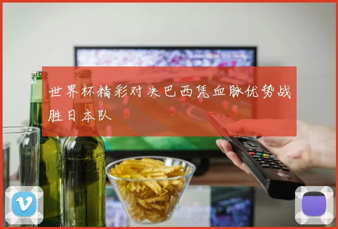 世界杯精彩对决巴西凭血脉优势战胜日本队