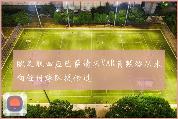 欧足联回应巴萨请求VAR音频称从未向任何球队提供过