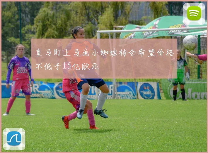 皇马盯上马竞小蜘蛛转会希望价格不低于15亿欧元
