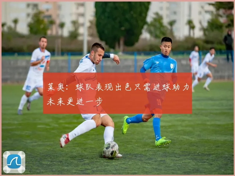 莱奥：球队表现出色只需进球助力未来更进一步