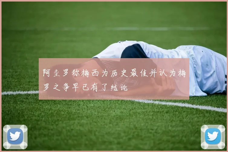 阿圭罗称梅西为历史最佳并认为梅罗之争早已有了结论