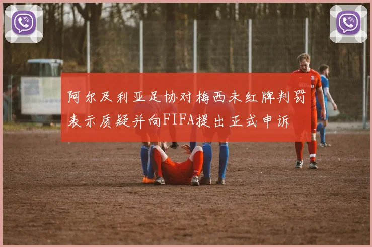 阿尔及利亚足协对梅西未红牌判罚表示质疑并向FIFA提出正式申诉
