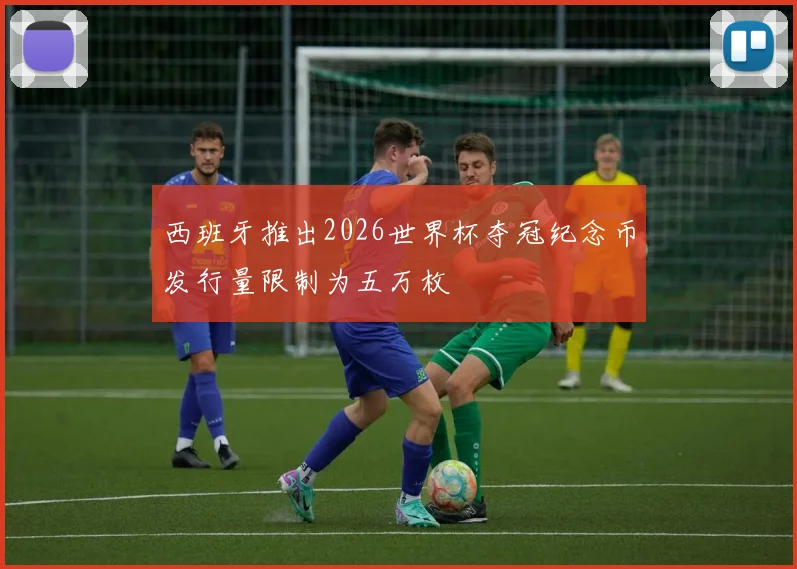 西班牙推出2026世界杯夺冠纪念币发行量限制为五万枚