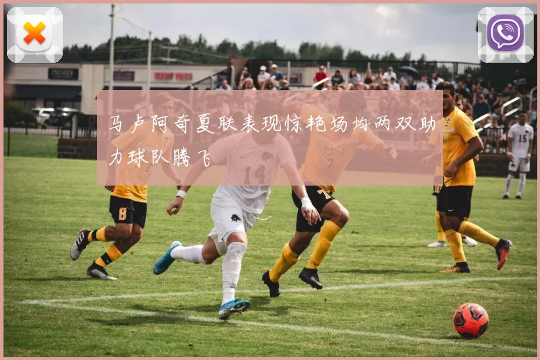 马卢阿奇夏联表现惊艳场均两双助力球队腾飞