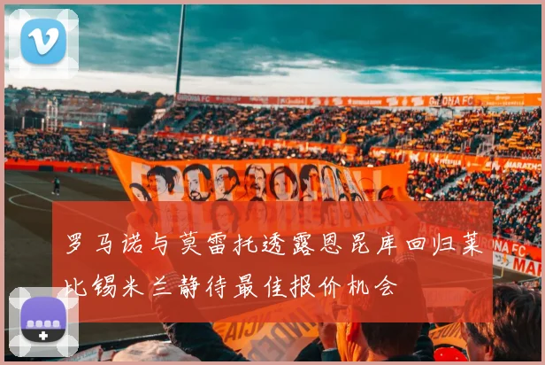 罗马诺与莫雷托透露恩昆库回归莱比锡米兰静待最佳报价机会