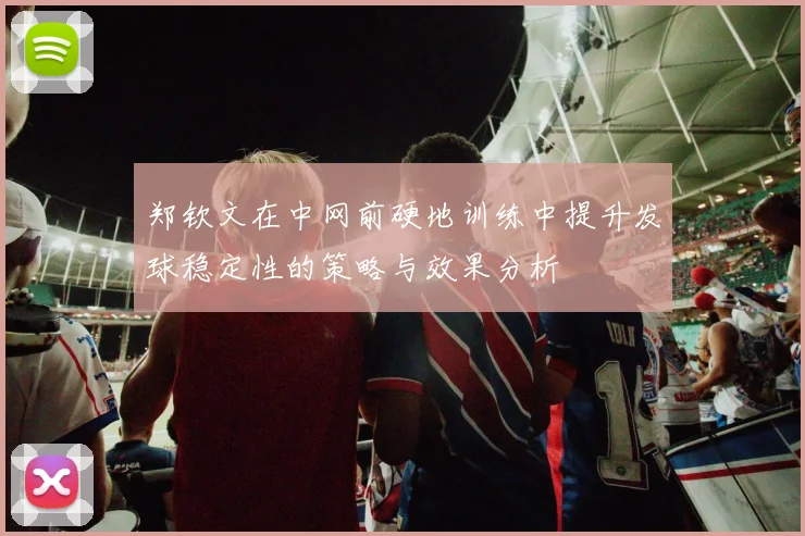 郑钦文在中网前硬地训练中提升发球稳定性的策略与效果分析