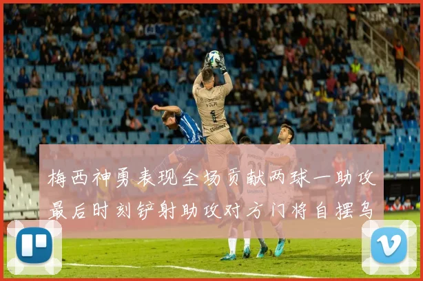 梅西神勇表现全场贡献两球一助攻最后时刻铲射助攻对方门将自摆乌龙