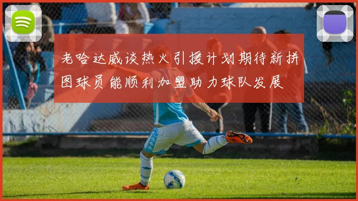 老哈达威谈热火引援计划期待新拼图球员能顺利加盟助力球队发展