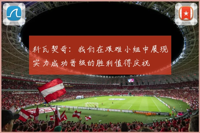 科瓦契奇：我们在艰难小组中展现实力成功晋级的胜利值得庆祝