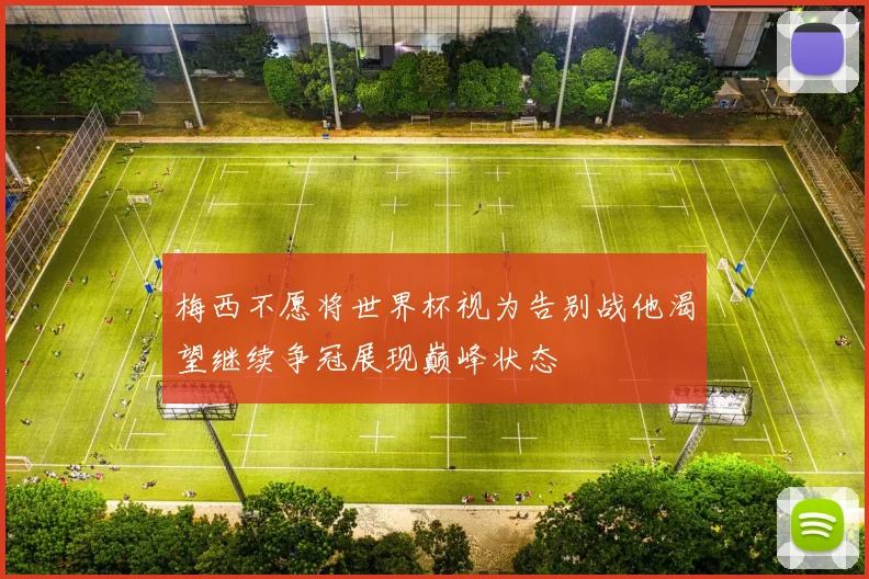 梅西不愿将世界杯视为告别战他渴望继续争冠展现巅峰状态