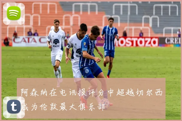 阿森纳在电讯报评分中超越切尔西成为伦敦最大俱乐部