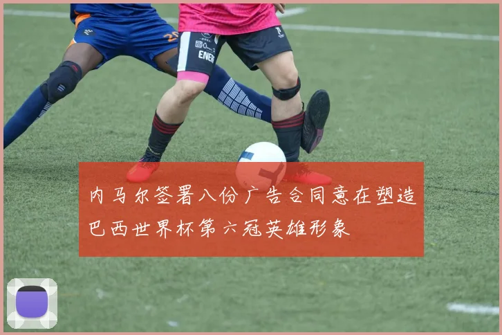 内马尔签署八份广告合同意在塑造巴西世界杯第六冠英雄形象