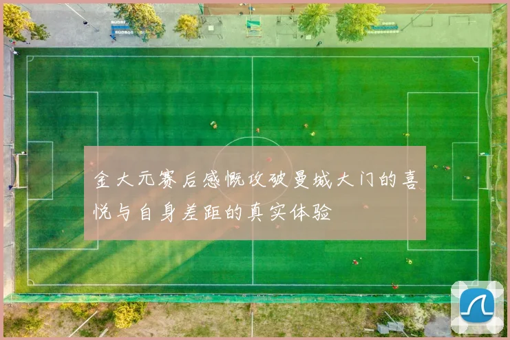 金大元赛后感慨攻破曼城大门的喜悦与自身差距的真实体验