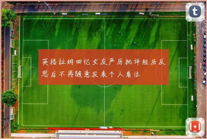 英格拉姆回忆女友严厉批评经历反思后不再随意发表个人看法