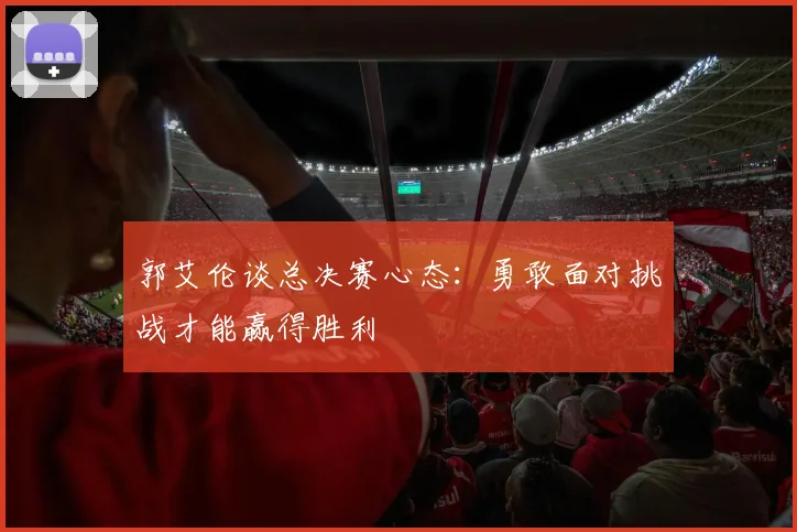 郭艾伦谈总决赛心态：勇敢面对挑战才能赢得胜利