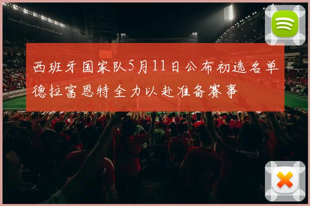 西班牙国家队5月11日公布初选名单德拉富恩特全力以赴准备赛事