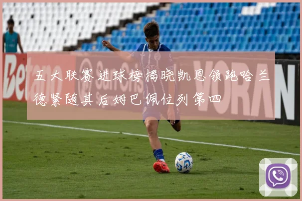 五大联赛进球榜揭晓凯恩领跑哈兰德紧随其后姆巴佩位列第四