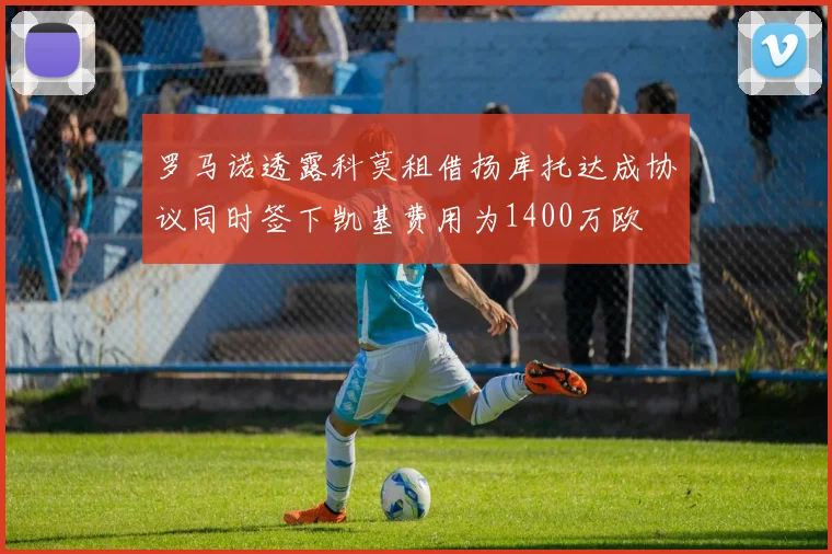 罗马诺透露科莫租借扬库托达成协议同时签下凯基费用为1400万欧