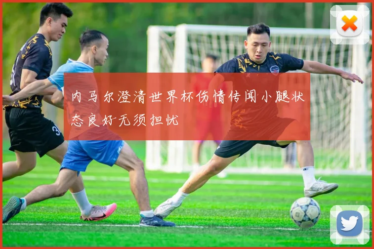 内马尔澄清世界杯伤情传闻小腿状态良好无须担忧