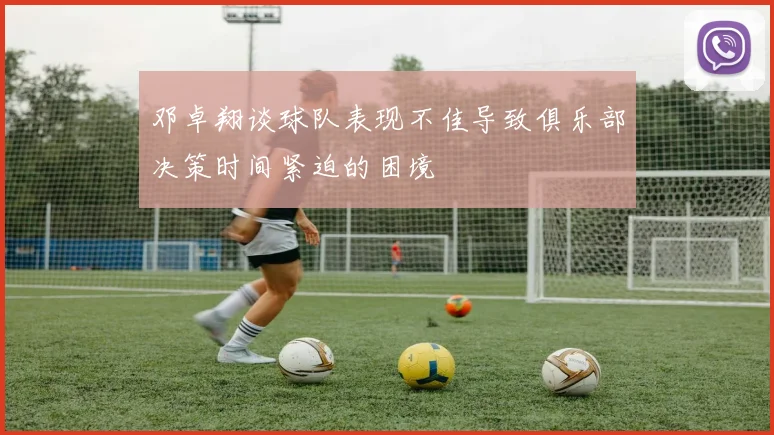 邓卓翔谈球队表现不佳导致俱乐部决策时间紧迫的困境