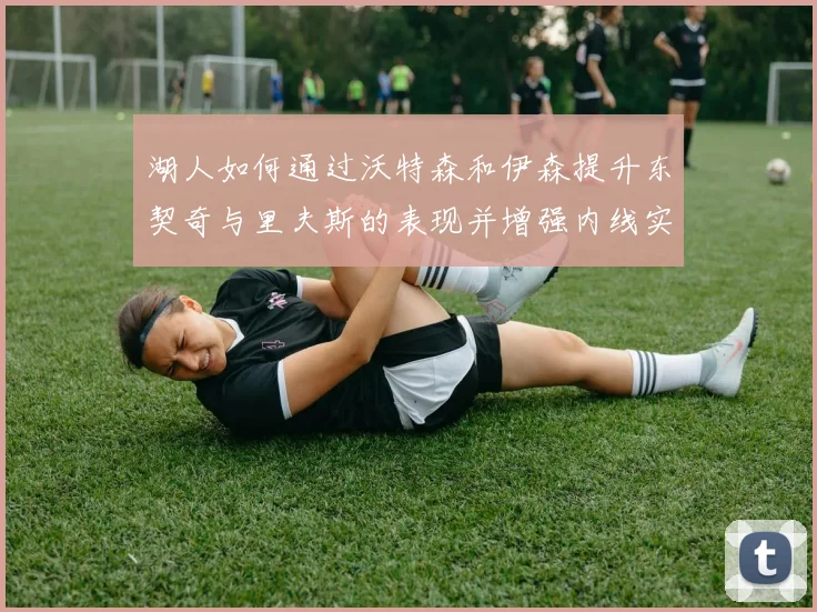 湖人如何通过沃特森和伊森提升东契奇与里夫斯的表现并增强内线实力