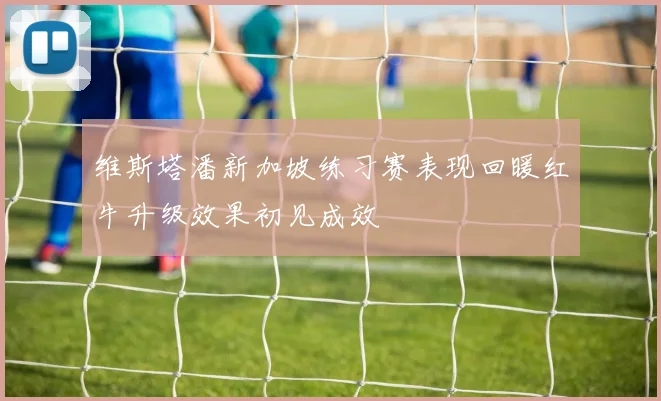 维斯塔潘新加坡练习赛表现回暖红牛升级效果初见成效