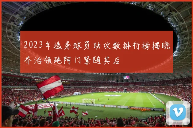 2023年选秀球员助攻数排行榜揭晓乔治领跑阿门紧随其后