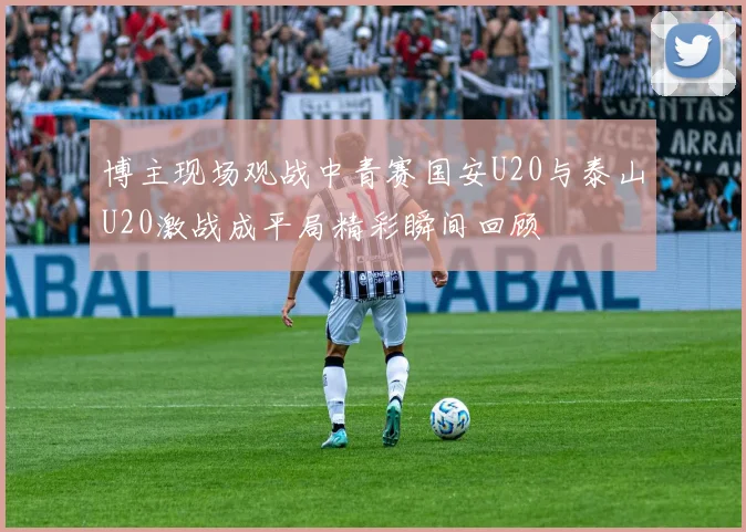 博主现场观战中青赛国安U20与泰山U20激战成平局精彩瞬间回顾