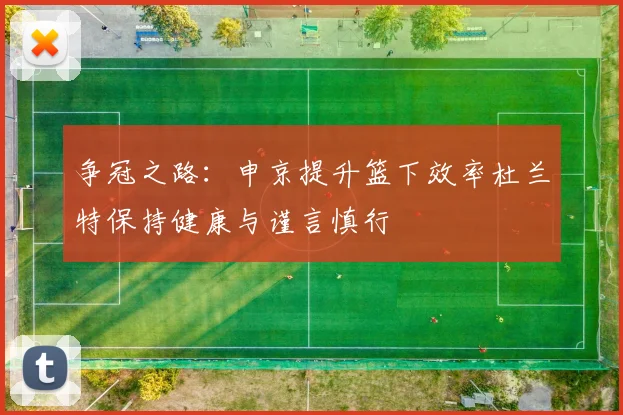 争冠之路:申京提升篮下效率杜兰特保持健康与谨言慎行