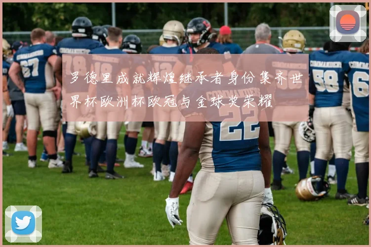 罗德里成就辉煌继承者身份集齐世界杯欧洲杯欧冠与金球奖荣耀