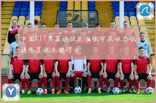 中国U17男篮远投失准张宇辰状态低迷陈昱休未能得分