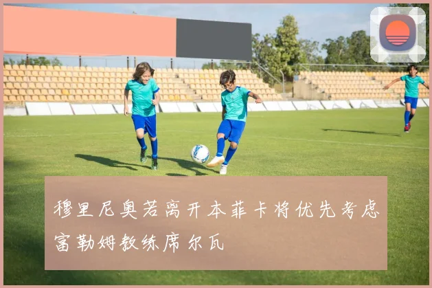 穆里尼奥若离开本菲卡将优先考虑富勒姆教练席尔瓦