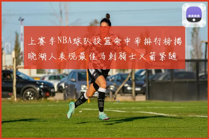 上赛季NBA球队投篮命中率排行榜揭晓湖人表现最佳马刺骑士火箭紧随其后