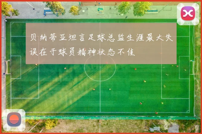 贝纳蒂亚坦言足球总监生涯最大失误在于球员精神状态不佳