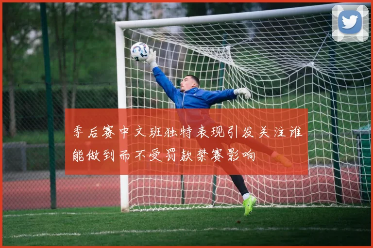 季后赛中文班独特表现引发关注谁能做到而不受罚款禁赛影响