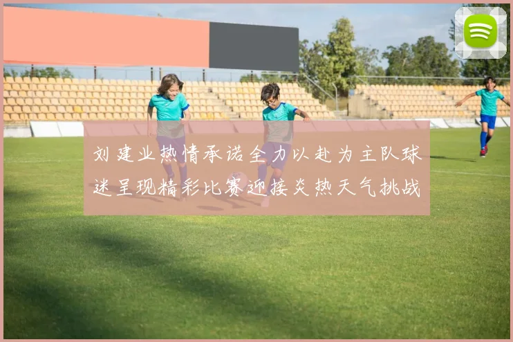 刘建业热情承诺全力以赴为主队球迷呈现精彩比赛迎接炎热天气挑战