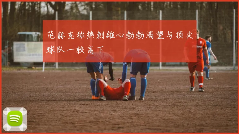范赫克称热刺雄心勃勃渴望与顶尖球队一较高下